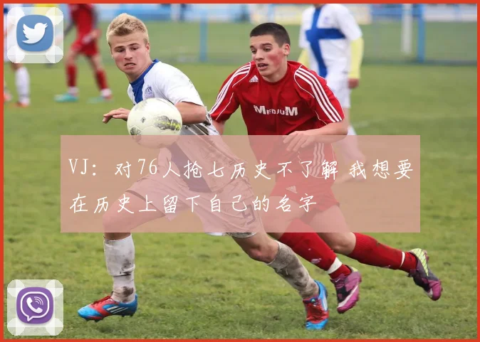 VJ：对76人抢七历史不了解 我想要在历史上留下自己的名字