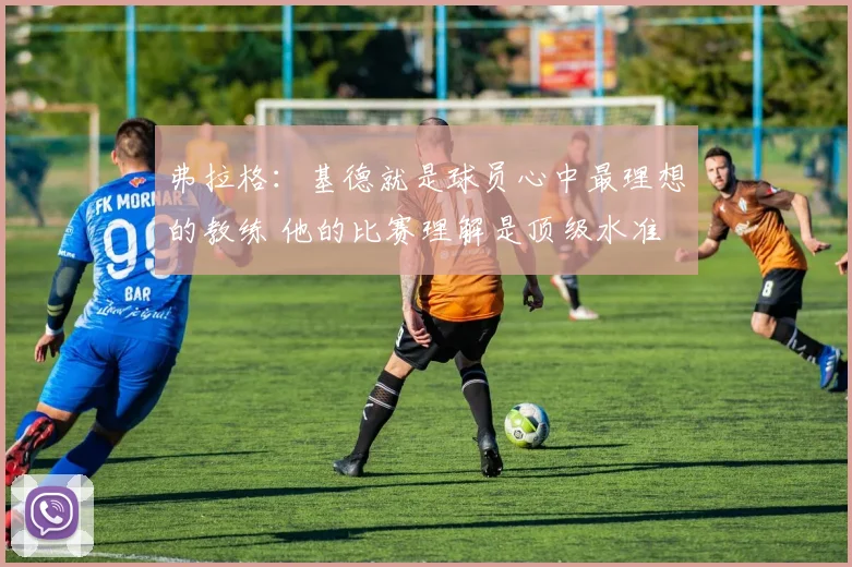 弗拉格：基德就是球员心中最理想的教练 他的比赛理解是顶级水准