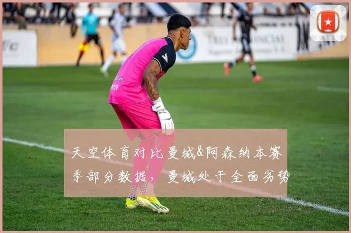 天空体育对比曼城&阿森纳本赛季部分数据，曼城处于全面劣势