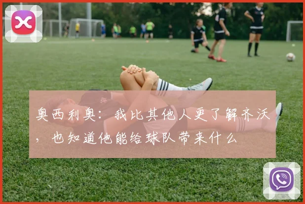 奥西利奥：我比其他人更了解齐沃，也知道他能给球队带来什么